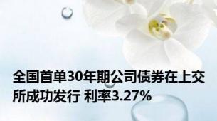 全国首单30年期公司债券在上交所成功发行 利率3.27%