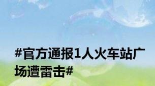 #官方通报1人火车站广场遭雷击#