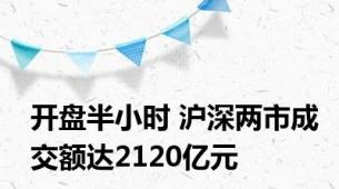 开盘半小时 沪深两市成交额达2120亿元