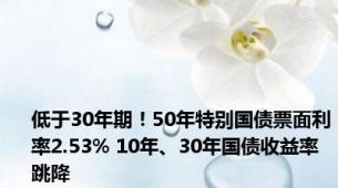 低于30年期！50年特别国债票面利率2.53% 10年、30年国债收益率跳降