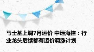 马士基上调7月运价 中远海控：行业龙头后续都有运价调涨计划