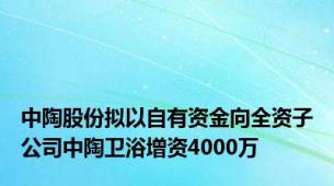 中陶股份拟以自有资金向全资子公司中陶卫浴增资4000万