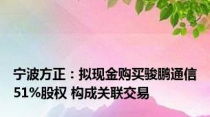 宁波方正：拟现金购买骏鹏通信51%股权 构成关联交易