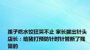 孩子吃水饺狂哭不止 家长拔出针头 店长：给猪打预防针时针管断了残留的