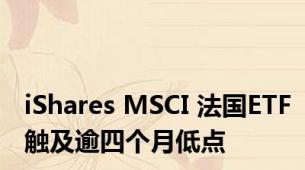 iShares MSCI 法国ETF触及逾四个月低点