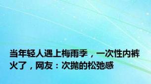 当年轻人遇上梅雨季，一次性内裤火了，网友：次抛的松弛感