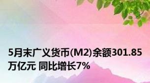 5月末广义货币(M2)余额301.85万亿元 同比增长7%