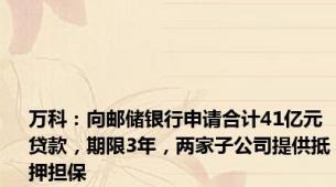 万科：向邮储银行申请合计41亿元贷款，期限3年，两家子公司提供抵押担保