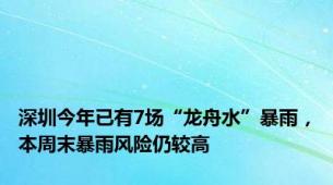 深圳今年已有7场“龙舟水”暴雨，本周末暴雨风险仍较高