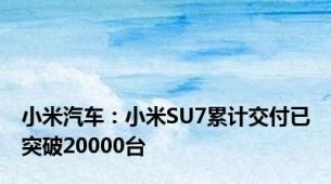 小米汽车：小米SU7累计交付已突破20000台