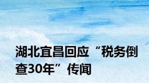 湖北宜昌回应“税务倒查30年”传闻