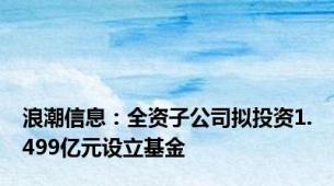 浪潮信息：全资子公司拟投资1.499亿元设立基金