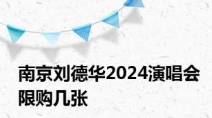 南京刘德华2024演唱会限购几张