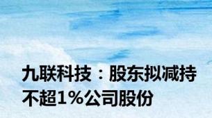 九联科技：股东拟减持不超1%公司股份