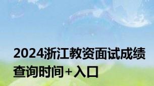 2024浙江教资面试成绩查询时间+入口