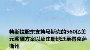 特斯拉股东支持马斯克的560亿美元薪酬方案以及注册地迁至得克萨斯州