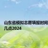 山东省模拟志愿填报时间几点到几点2024