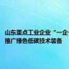 山东重点工业企业“一企一策” 推广绿色低碳技术装备