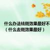 什么办法祛斑效果最好不会复发（什么去斑效果最好）