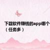 下载软件赚钱的app哪个任务多（任务多）