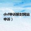 dnf申诉解封网站（dnf申诉）