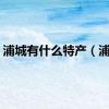 浦城有什么特产（浦城）