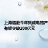 上海临港今年集成电路产业产值有望突破200亿元