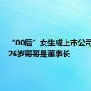 “00后”女生成上市公司总裁，26岁哥哥是董事长