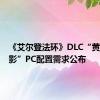 《艾尔登法环》DLC“黄金树幽影”PC配置需求公布