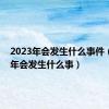 2023年会发生什么事件（2023年会发生什么事）