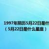 1997年阴历5月22日是什么星座（5月22日是什么星座）