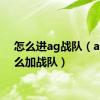 怎么进ag战队（ava怎么加战队）