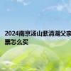 2024南京汤山紫清湖父亲节特惠票怎么买