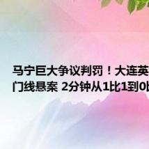 马宁巨大争议判罚！大连英博遭遇门线悬案 2分钟从1比1到0比2