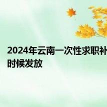 2024年云南一次性求职补贴什么时候发放