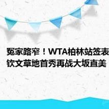 冤家路窄！WTA柏林站签表出炉 郑钦文草地首秀再战大坂直美