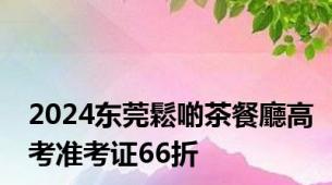 2024东莞鬆啲茶餐廳高考准考证66折