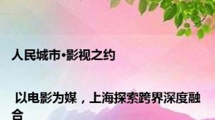 人民城市·影视之约 | 以电影为媒，上海探索跨界深度融合