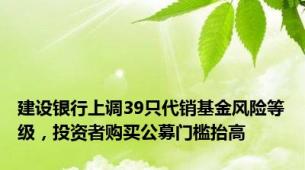 建设银行上调39只代销基金风险等级，投资者购买公募门槛抬高