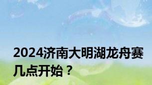 2024济南大明湖龙舟赛几点开始？