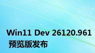 Win11 Dev 26120.961 预览版发布