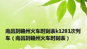 南昌到赣州火车时刻表k1281次列车（南昌到赣州火车时刻表）