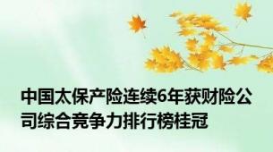 中国太保产险连续6年获财险公司综合竞争力排行榜桂冠