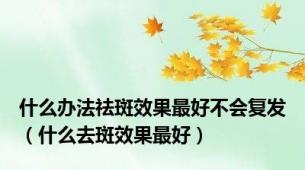 什么办法祛斑效果最好不会复发（什么去斑效果最好）