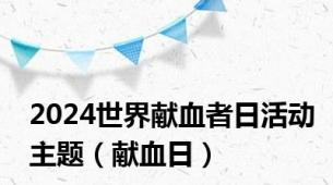 2024世界献血者日活动主题（献血日）