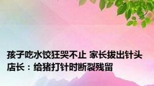 孩子吃水饺狂哭不止 家长拔出针头 店长：给猪打针时断裂残留