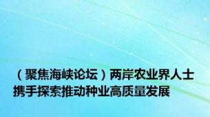 （聚焦海峡论坛）两岸农业界人士携手探索推动种业高质量发展