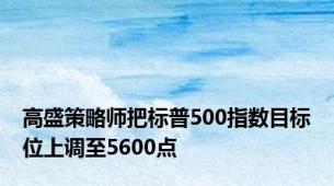 高盛策略师把标普500指数目标位上调至5600点