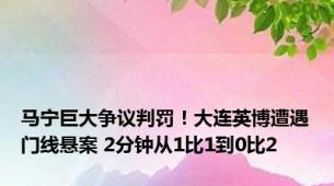 马宁巨大争议判罚！大连英博遭遇门线悬案 2分钟从1比1到0比2