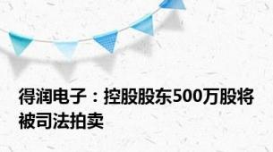 得润电子：控股股东500万股将被司法拍卖